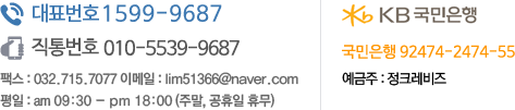 대표번호 1599-9687 직통번호 010-5539-9687 팩스 032-715-7077 이메일 lim51366@naver.com 평일 am 9:30 ~ pm 18:00(주말, 공휴일 휴무) 입금계좌 - 국민은행 92474-2474-55 예금주 주식회사 정크레비즈
